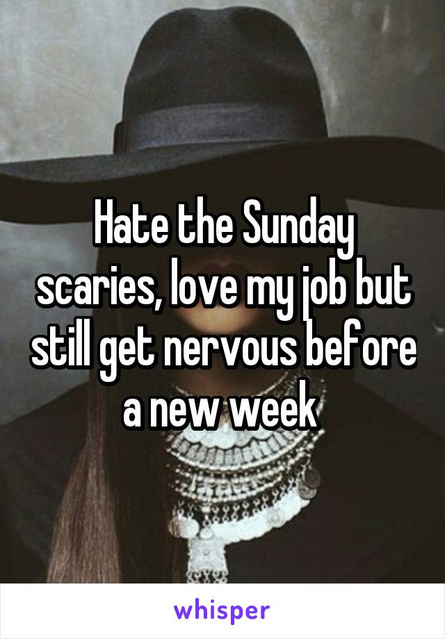 Hate the Sunday scaries, love my job but still get nervous before a new week 