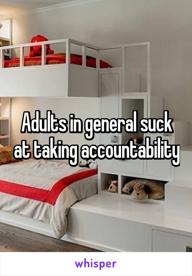 Adults in general suck at taking accountability