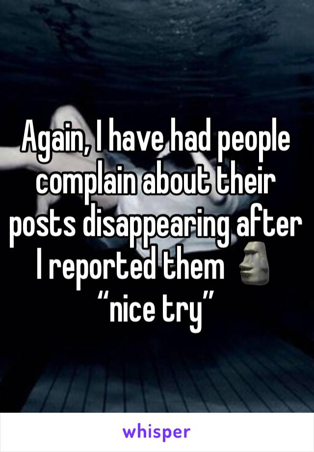 Again, I have had people complain about their posts disappearing after I reported them 🗿 “nice try”