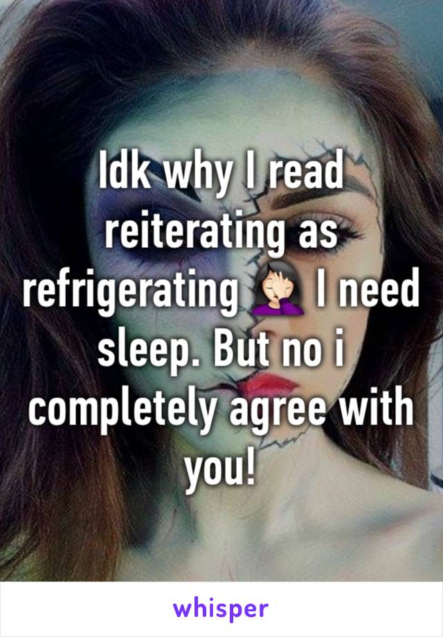 Idk why I read reiterating as refrigerating 🤦🏻‍♀️ I need sleep. But no i completely agree with you!