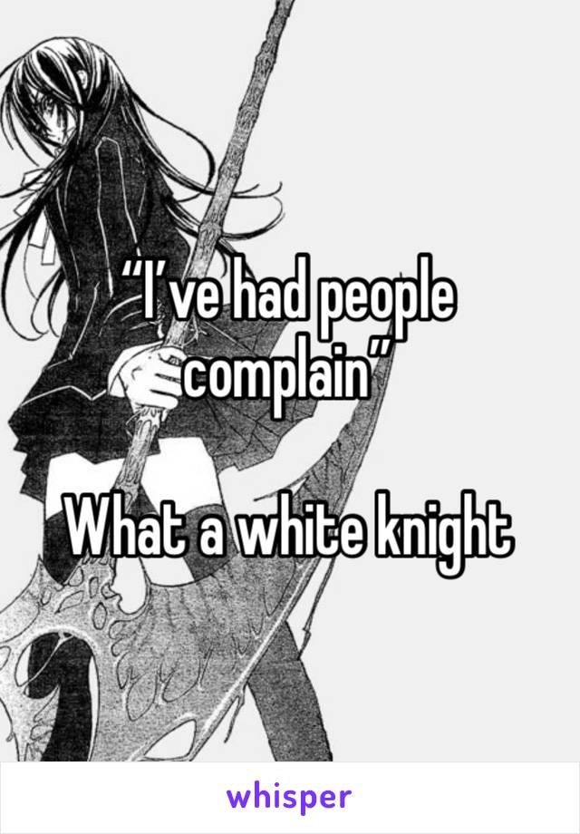 “I’ve had people complain”

What a white knight 