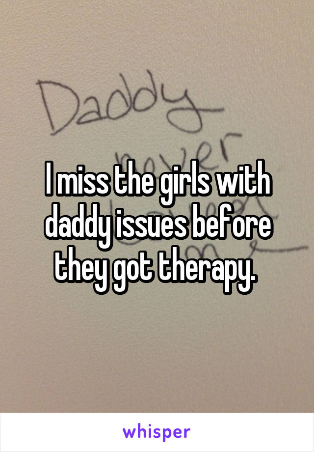 I miss the girls with daddy issues before they got therapy. 