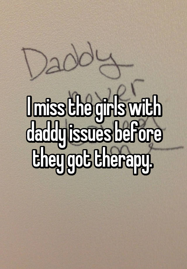 I miss the girls with daddy issues before they got therapy. 