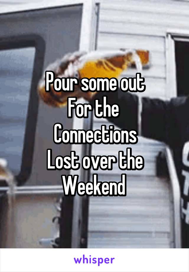 Pour some out
For the 
Connections
Lost over the
Weekend 