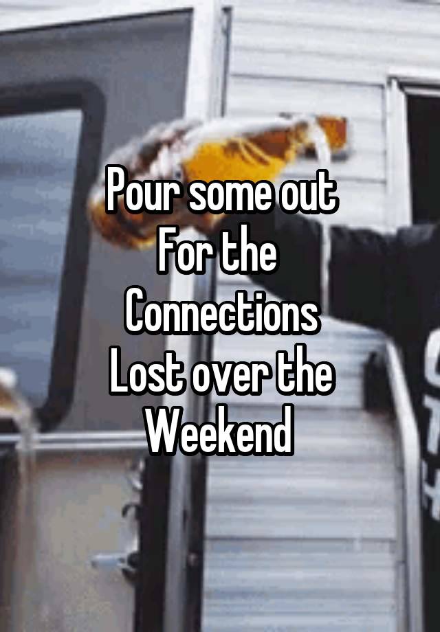 Pour some out
For the 
Connections
Lost over the
Weekend 