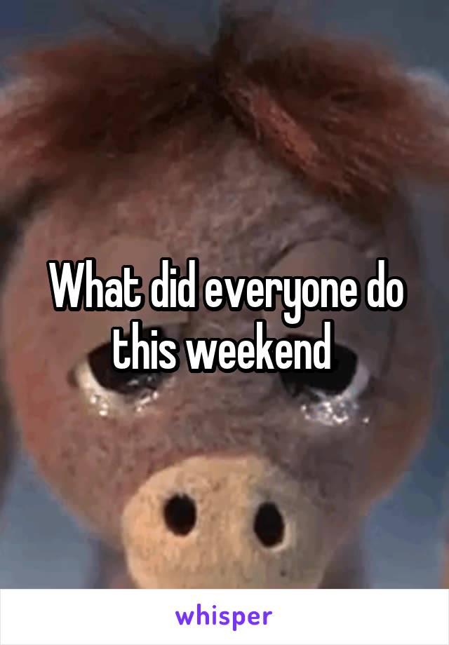 What did everyone do this weekend 