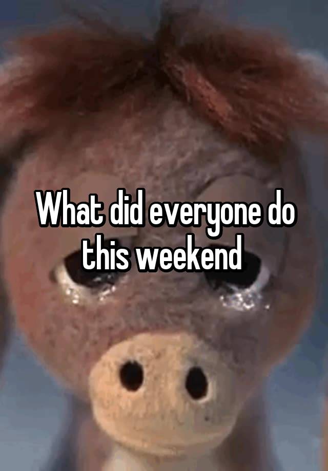 What did everyone do this weekend 