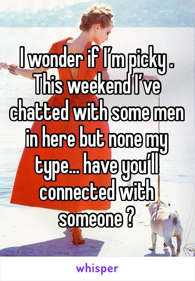 I wonder if I’m picky . This weekend I’ve chatted with some men in here but none my type… have you’ll connected with someone ?