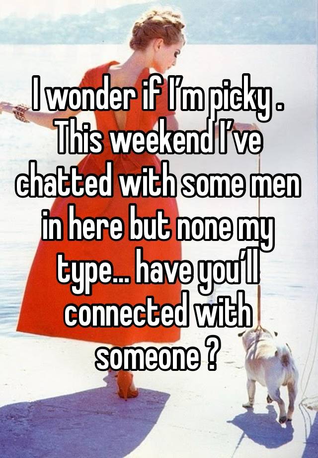 I wonder if I’m picky . This weekend I’ve chatted with some men in here but none my type… have you’ll connected with someone ?