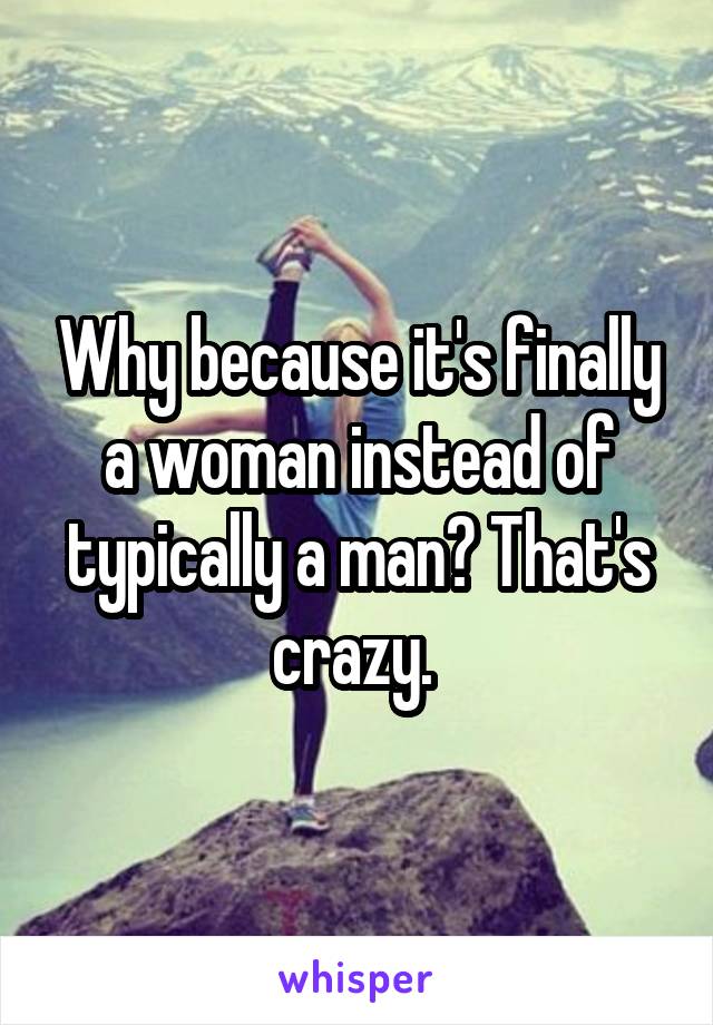 Why because it's finally a woman instead of typically a man? That's crazy. 