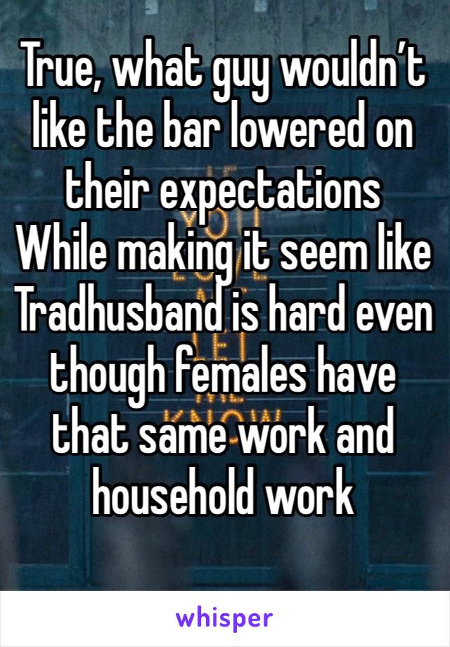 True, what guy wouldn’t like the bar lowered on their expectations 
While making it seem like Tradhusband is hard even though females have that same work and household work 