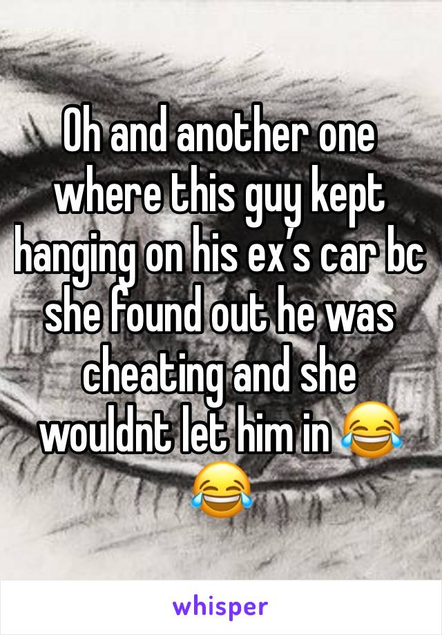 Oh and another one where this guy kept hanging on his ex’s car bc she found out he was cheating and she wouldnt let him in 😂😂