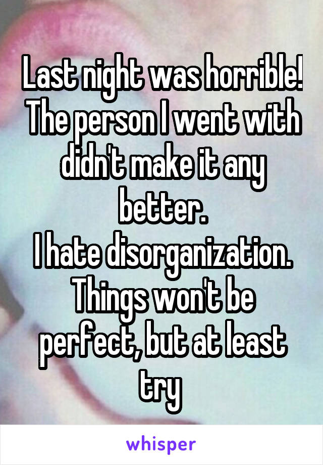 Last night was horrible! The person I went with didn't make it any better.
I hate disorganization. Things won't be perfect, but at least try 