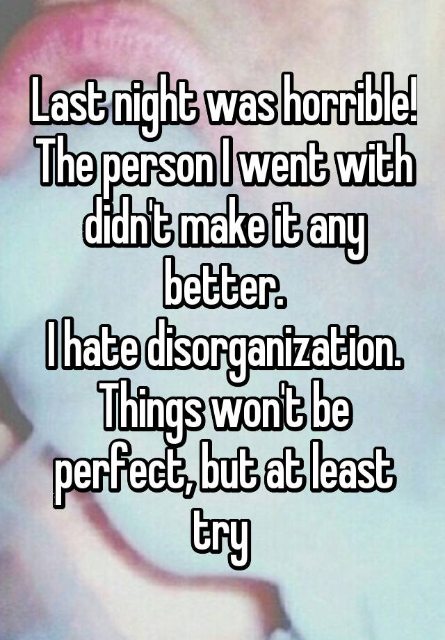 Last night was horrible! The person I went with didn't make it any better.
I hate disorganization. Things won't be perfect, but at least try 