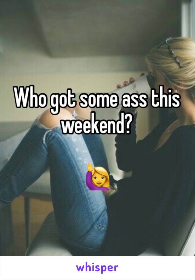 Who got some ass this weekend?

🙋‍♀️