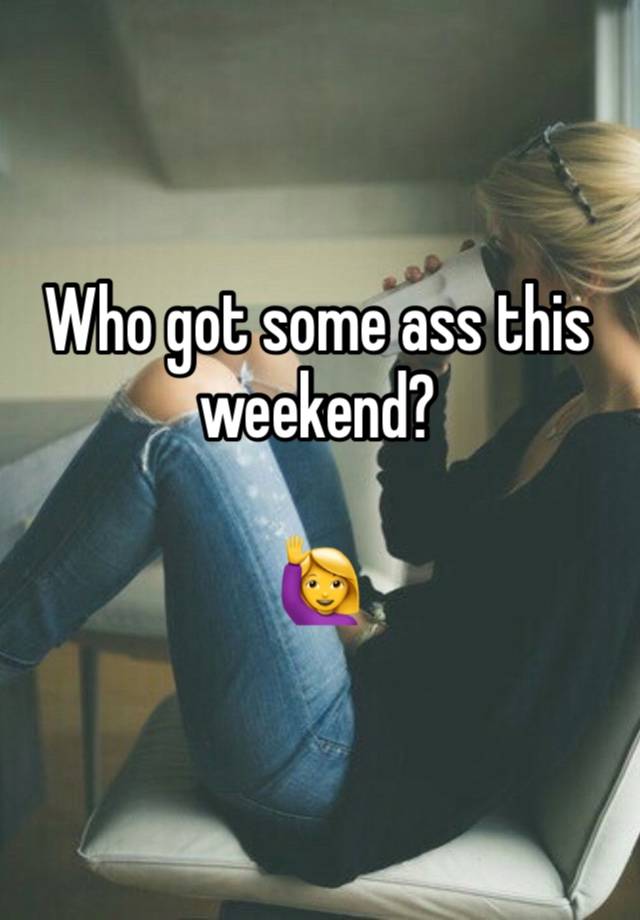 Who got some ass this weekend?

🙋‍♀️