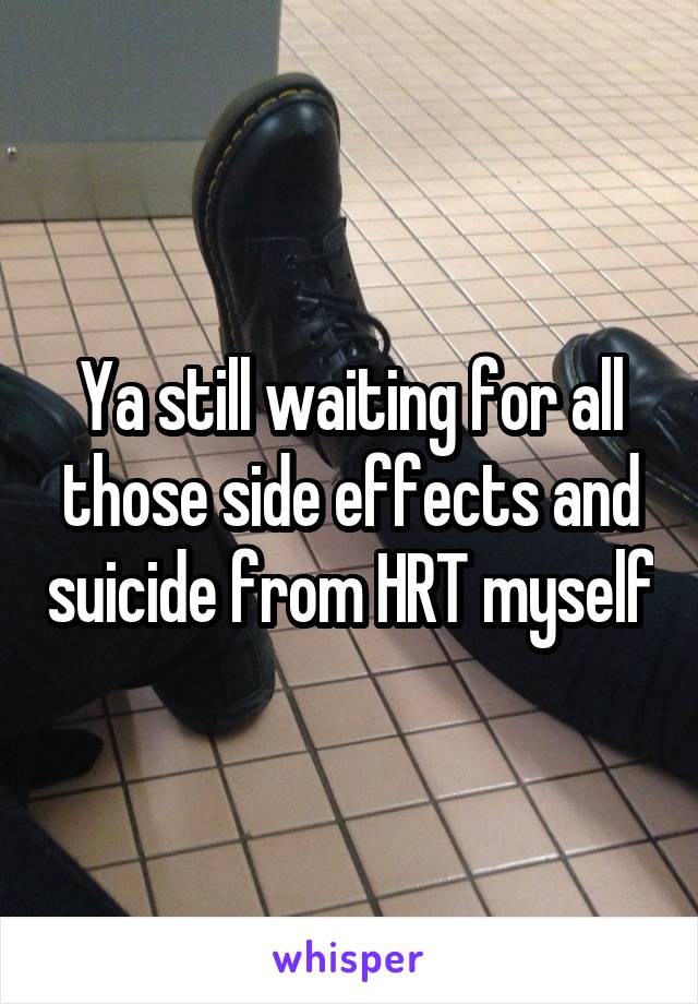 Ya still waiting for all those side effects and suicide from HRT myself