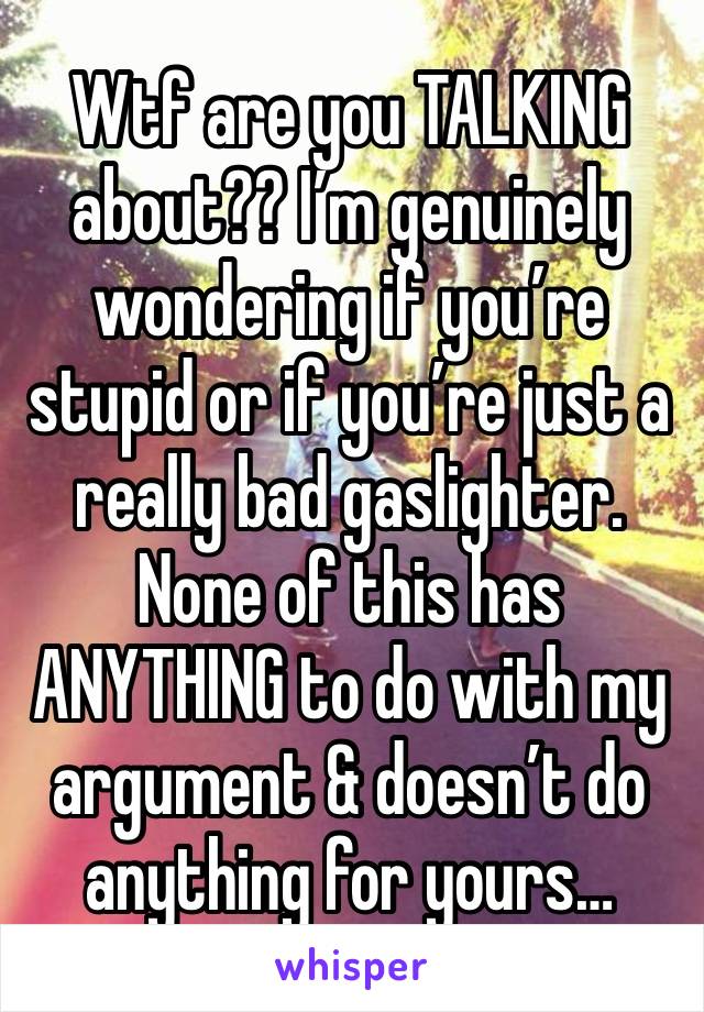 Wtf are you TALKING about?? I’m genuinely wondering if you’re stupid or if you’re just a really bad gaslighter. None of this has ANYTHING to do with my argument & doesn’t do anything for yours…