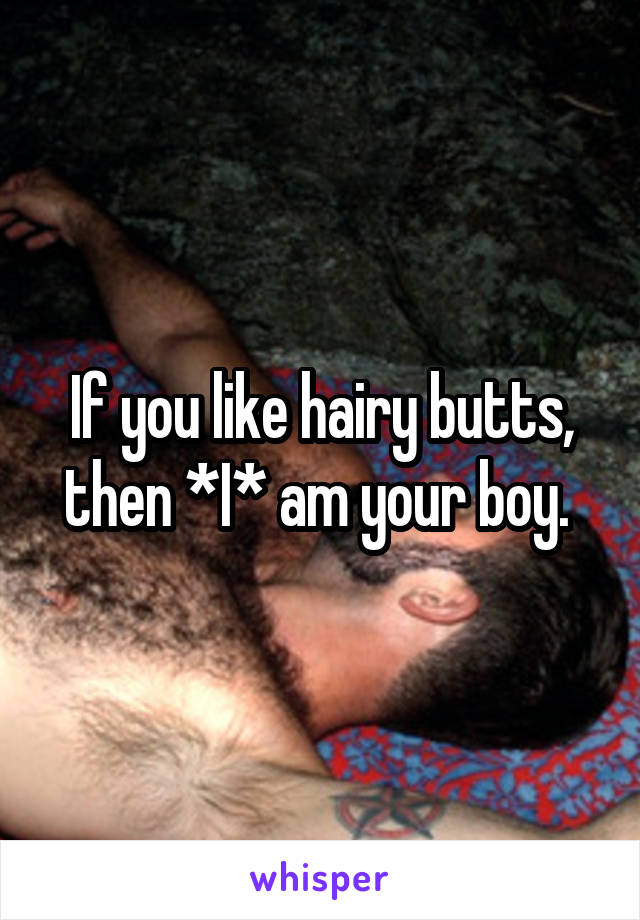 If you like hairy butts, then *I* am your boy. 