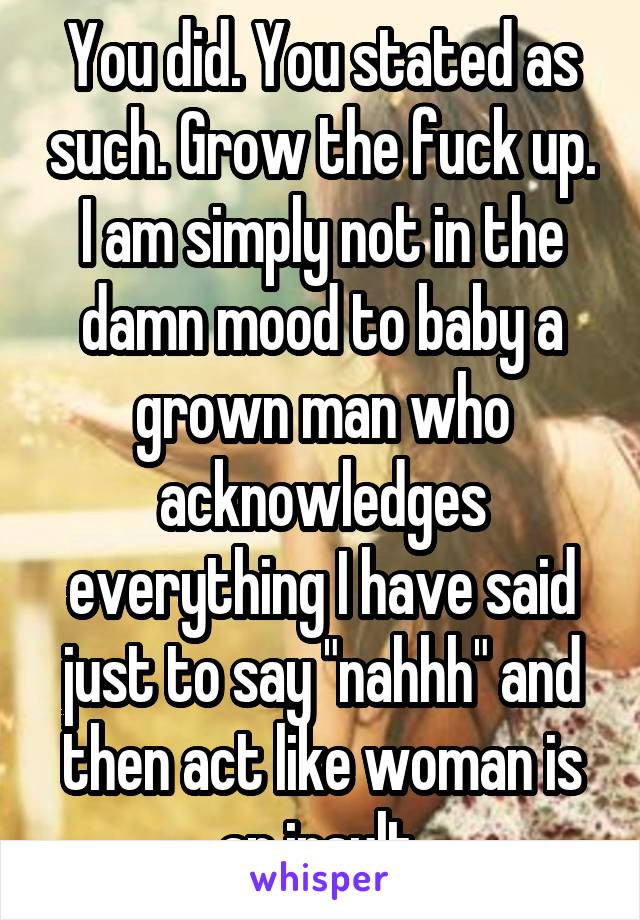 You did. You stated as such. Grow the fuck up. I am simply not in the damn mood to baby a grown man who acknowledges everything I have said just to say "nahhh" and then act like woman is an insult.