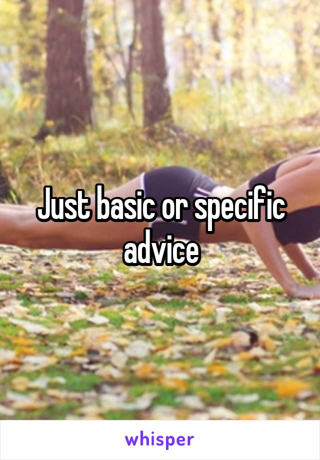 Just basic or specific advice