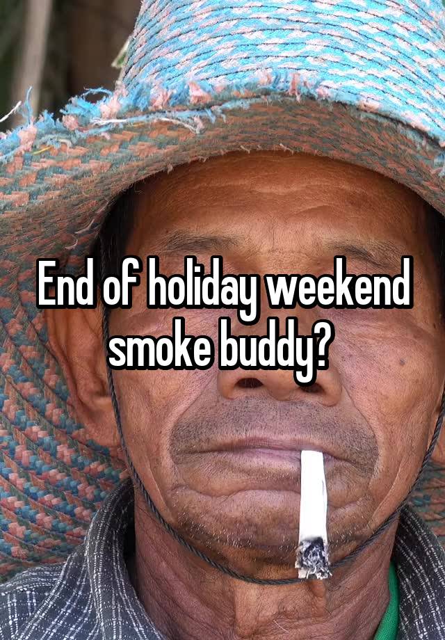 End of holiday weekend smoke buddy? 