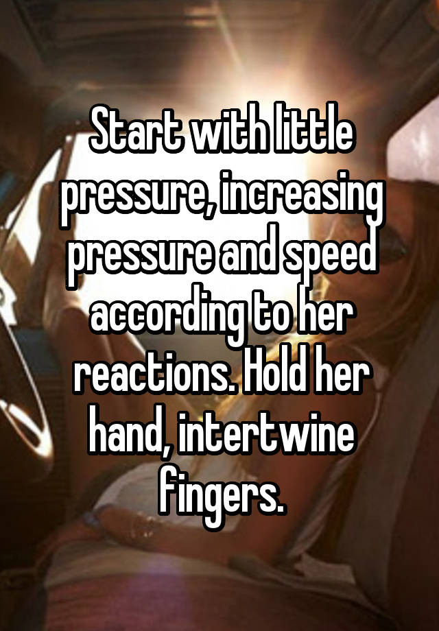 Start with little pressure, increasing pressure and speed according to her reactions. Hold her hand, intertwine fingers.