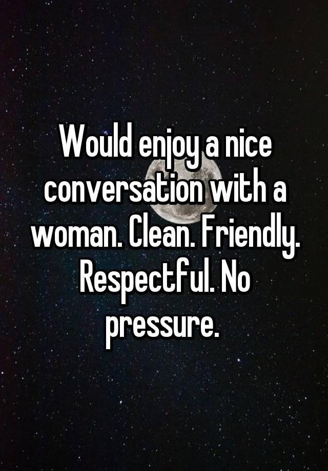 Would enjoy a nice conversation with a woman. Clean. Friendly. Respectful. No pressure. 