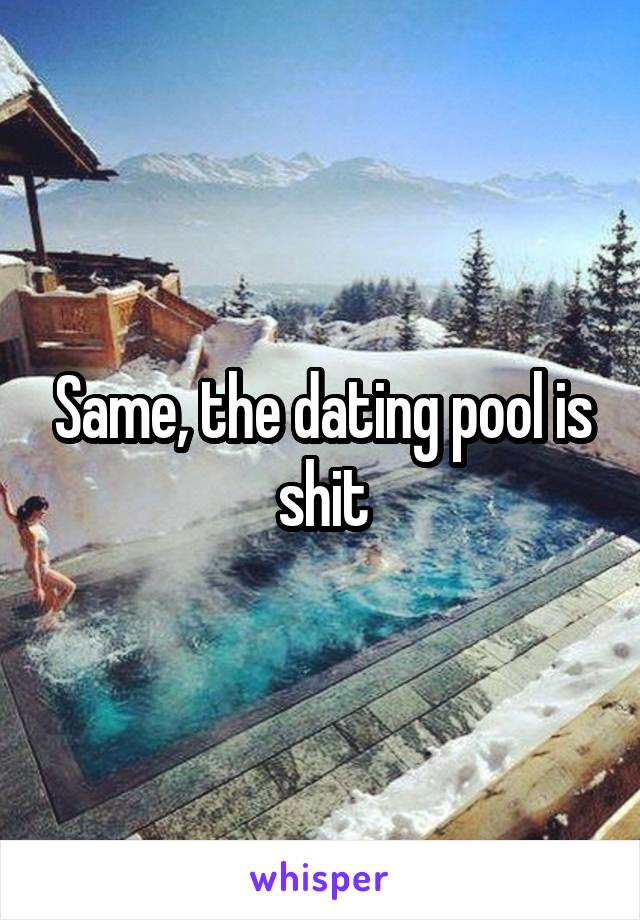 Same, the dating pool is shit