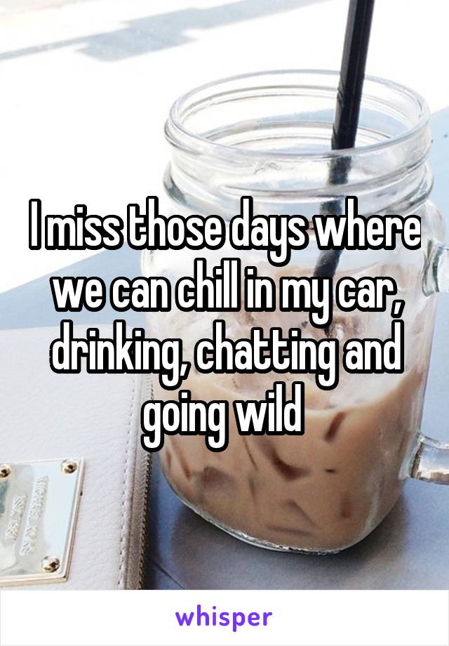 I miss those days where we can chill in my car, drinking, chatting and going wild 