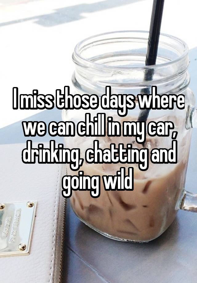 I miss those days where we can chill in my car, drinking, chatting and going wild 