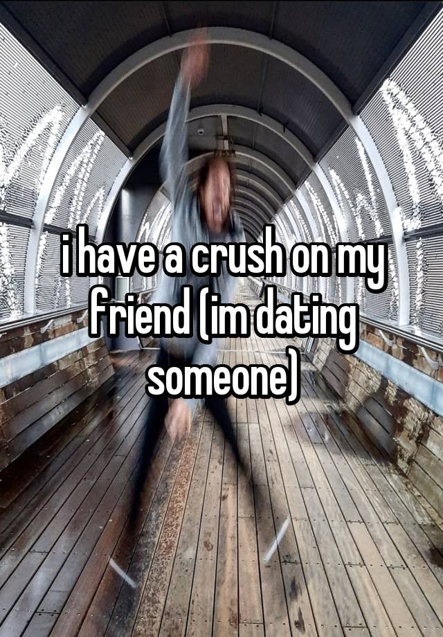 i have a crush on my friend (im dating someone)
