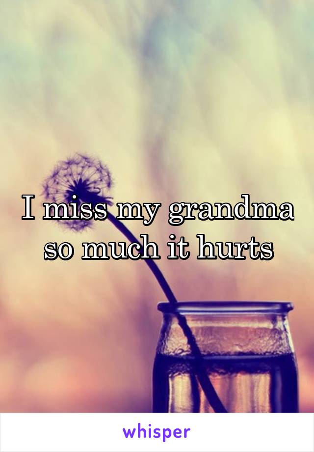 I miss my grandma so much it hurts