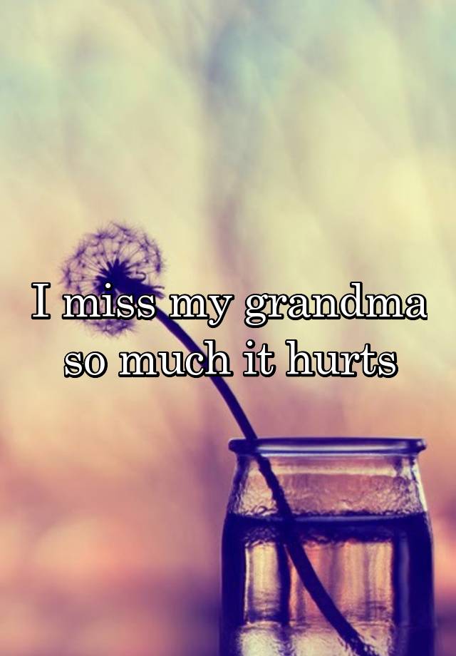 I miss my grandma so much it hurts