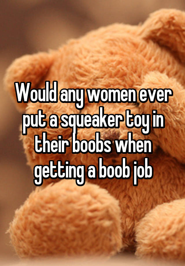 Would any women ever put a squeaker toy in their boobs when getting a boob job