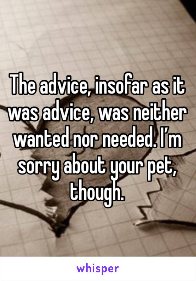 The advice, insofar as it was advice, was neither wanted nor needed. I’m sorry about your pet, though. 