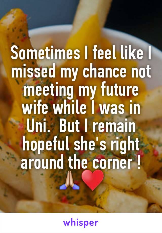 Sometimes I feel like I missed my chance not meeting my future wife while I was in Uni.  But I remain hopeful she's right around the corner ! 🙏🏼♥️