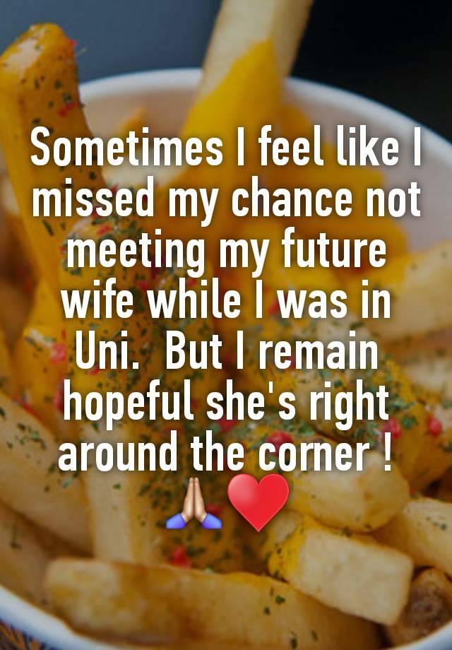 Sometimes I feel like I missed my chance not meeting my future wife while I was in Uni.  But I remain hopeful she's right around the corner ! 🙏🏼♥️