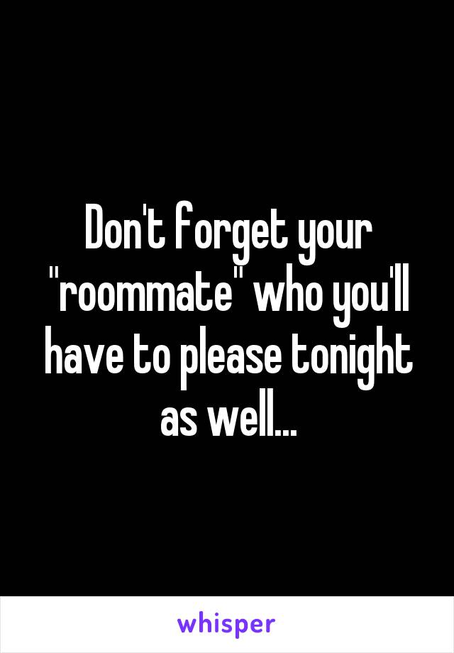 Don't forget your "roommate" who you'll have to please tonight as well...