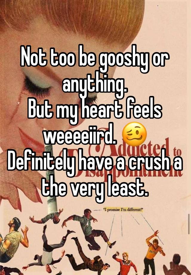 Not too be gooshy or anything.
But my heart feels weeeeiird. 🥴
Definitely have a crush a the very least. 
