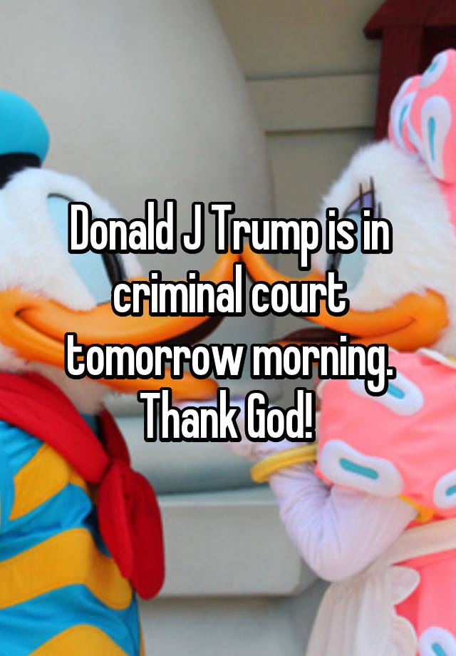 Donald J Trump is in criminal court tomorrow morning. Thank God! 