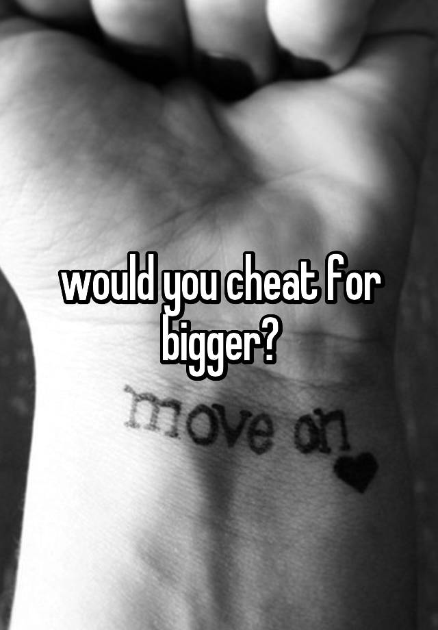 would you cheat for bigger?