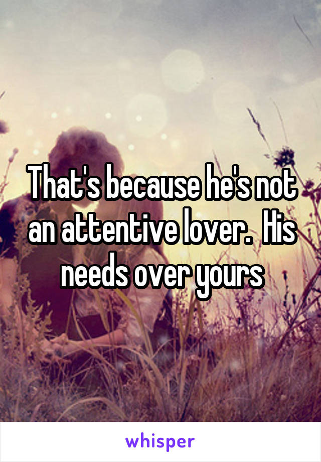 That's because he's not an attentive lover.  His needs over yours