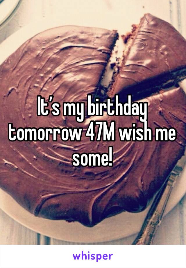 It’s my birthday tomorrow 47M wish me some!