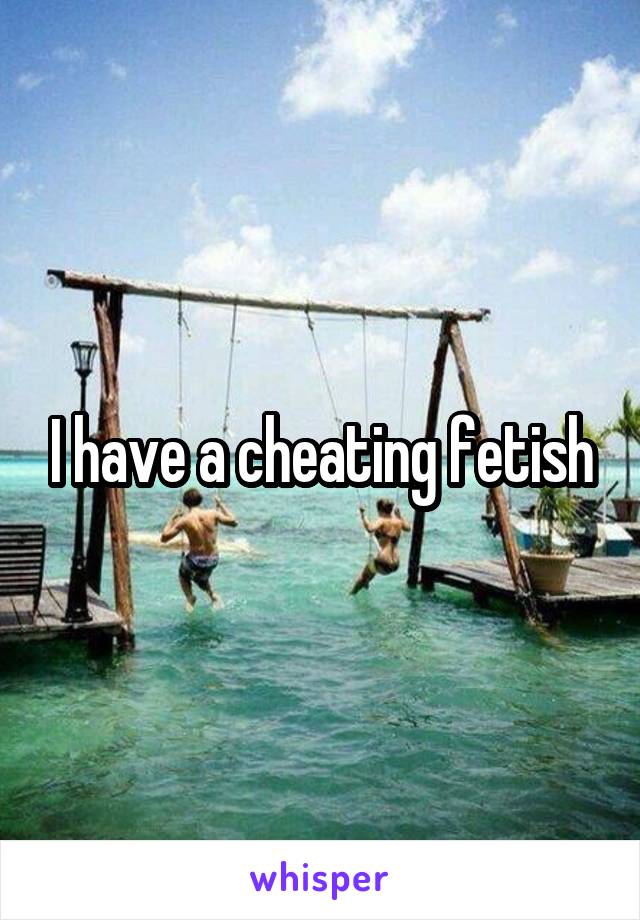 I have a cheating fetish