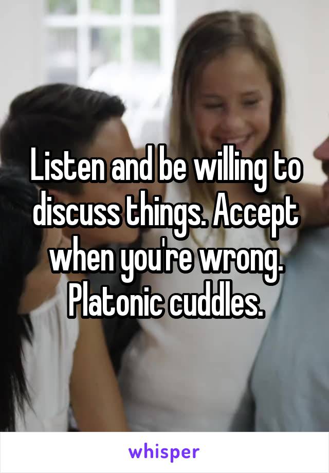 Listen and be willing to discuss things. Accept when you're wrong. Platonic cuddles.