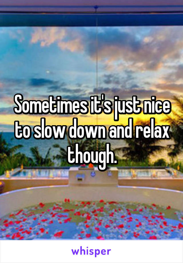 Sometimes it's just nice to slow down and relax though.