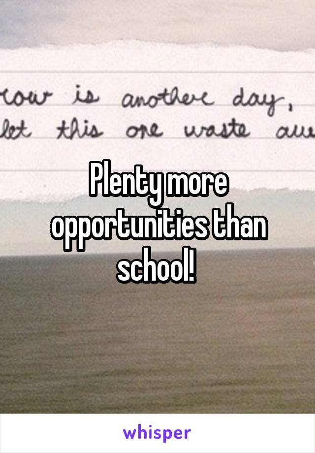 Plenty more opportunities than school! 