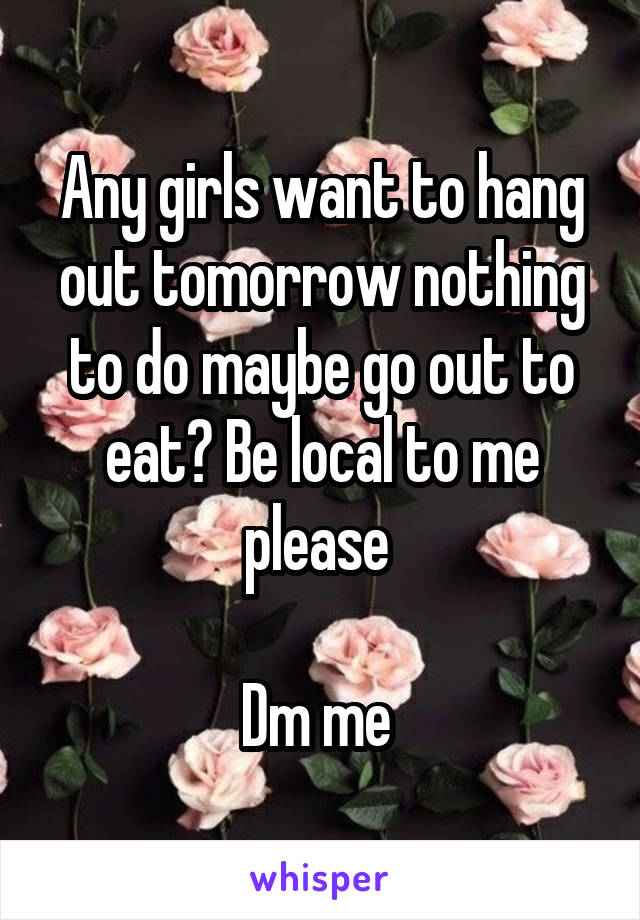 Any girls want to hang out tomorrow nothing to do maybe go out to eat? Be local to me please 

Dm me 