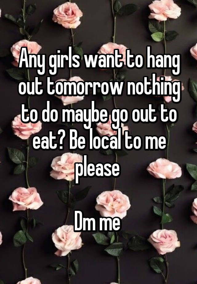 Any girls want to hang out tomorrow nothing to do maybe go out to eat? Be local to me please 

Dm me 